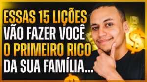 15 LIÇÕES QUE VÃO FAZER VOCÊ O PRIMEIRO RICO DA SUA FAMÍLIA…